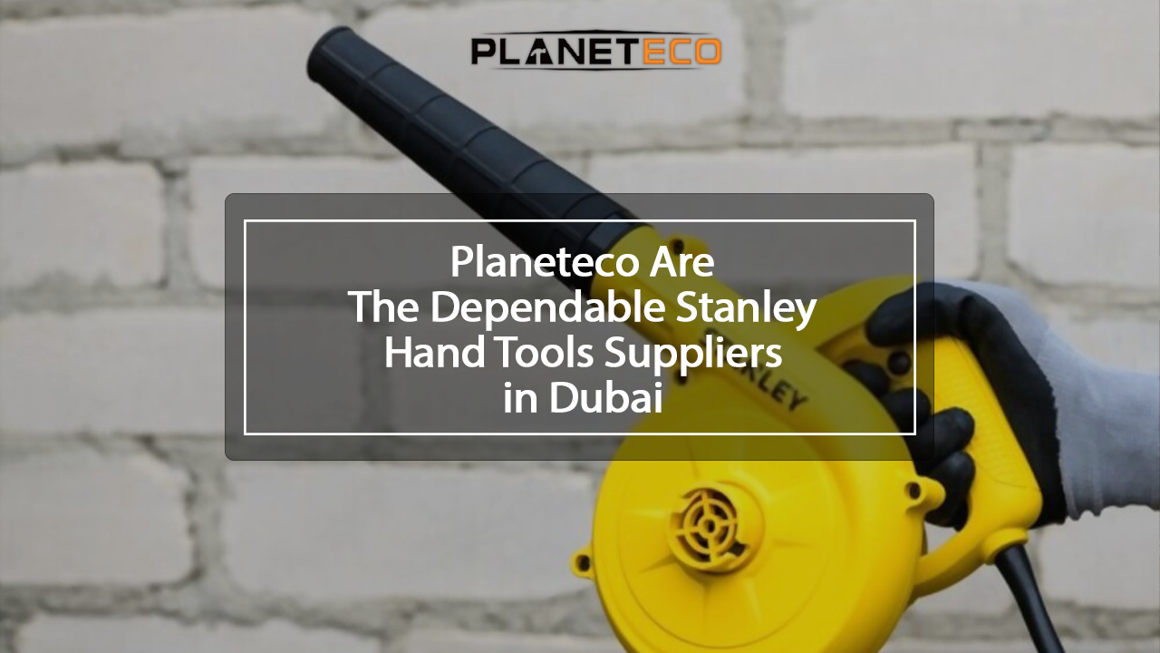 Planeteco Are The Dependable Stanley Hand Tools Suppliers in Dubai