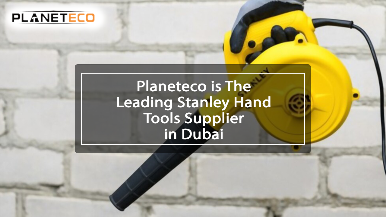 Planeteco is The Leading Stanley Hand Tools Supplier in Dubai