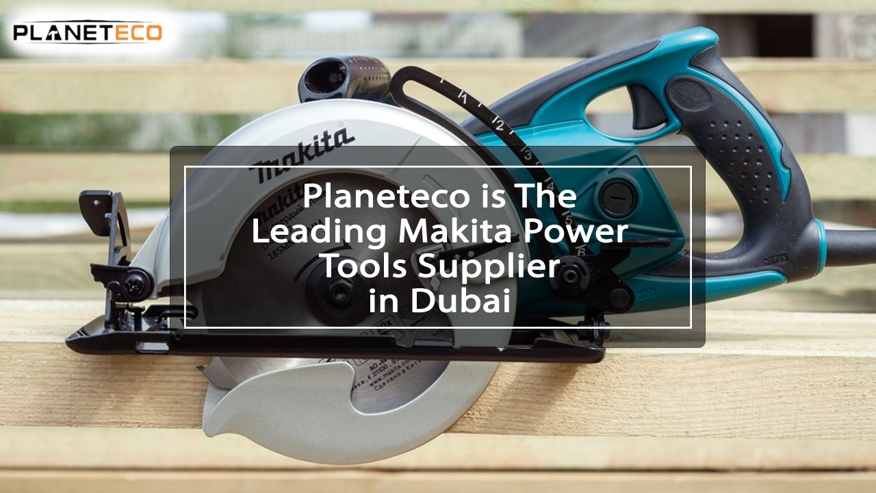 Planeteco is The Leading Makita Power Tools Supplier in Dubai