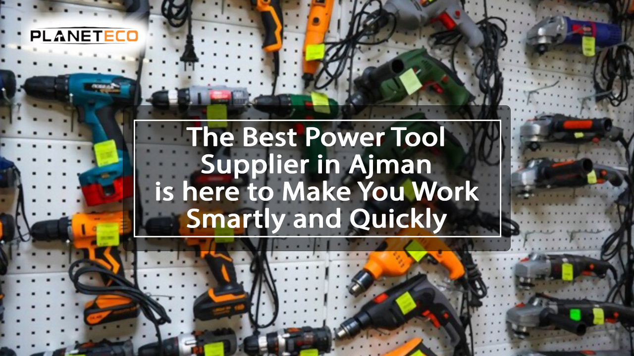 The Best Power Tools Supplier In Ajman Is Here To Make Your Work Smartly And Quickly