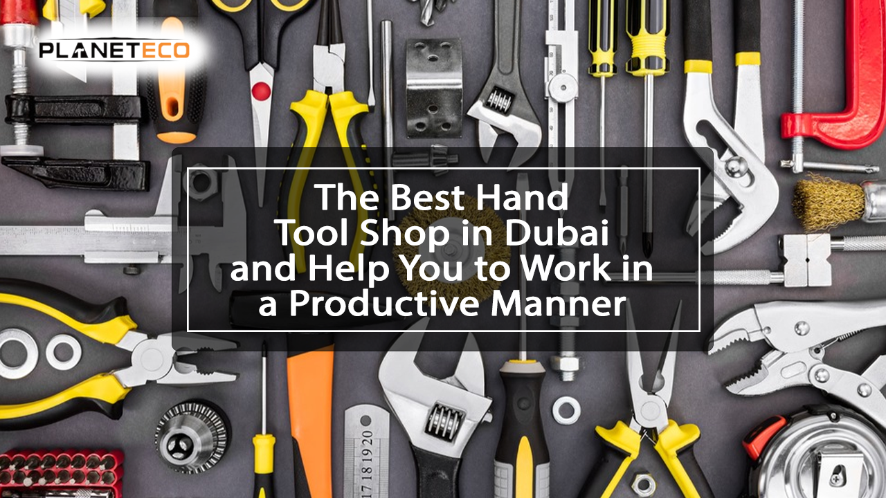 The Best Hand Tool Shop in Dubai and Help You to Work in a Productive Manner
