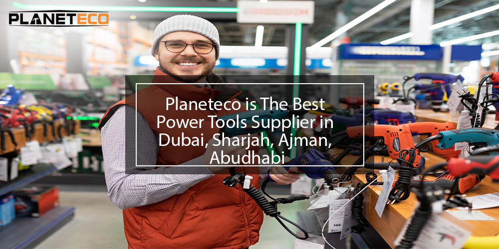 Planeteco is The Best Power Tools Supplier in Dubai, Sharjah, Ajman, Abudhabi