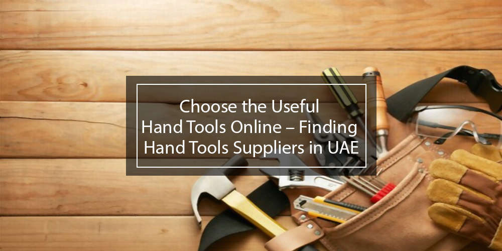 Choose the Useful Hand Tools Online – Finding Hand Tools Suppliers in UAE
