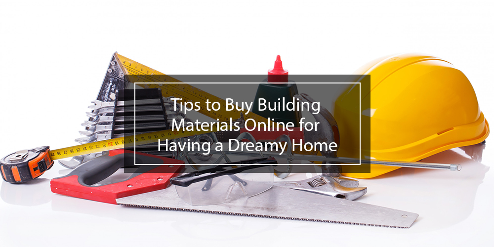 Tips to Buy Building Materials Online for Having a Dreamy Home