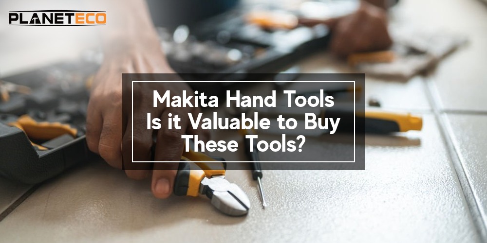 Makita Hand Tools – Is it Valuable to Buy These Tools?