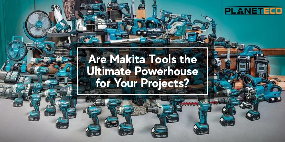 Are Makita Tools the Ultimate Powerhouse for Your Projects?